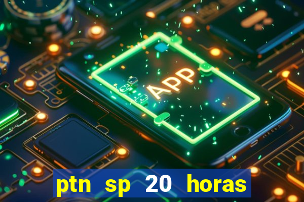 ptn sp 20 horas de hoje